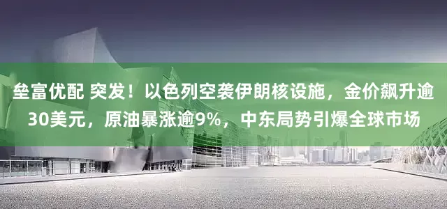 垒富优配 突发！以色列空袭伊朗核设施，金价飙升逾30美元，原油暴涨逾9%，中东局势引爆全球市场