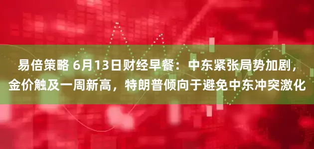 易倍策略 6月13日财经早餐：中东紧张局势加剧，金价触及一周新高，特朗普倾向于避免中东冲突激化