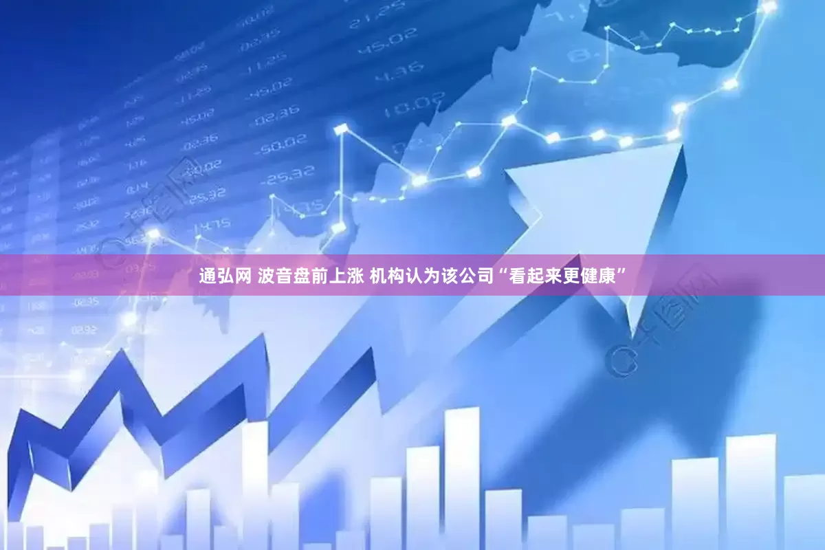 通弘网 波音盘前上涨 机构认为该公司“看起来更健康”
