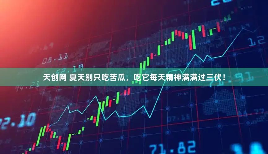 天创网 夏天别只吃苦瓜，吃它每天精神满满过三伏！