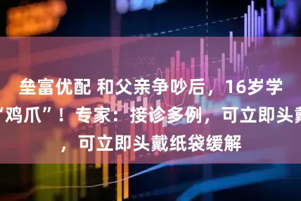 垒富优配 和父亲争吵后，16岁学生手变成“鸡爪”！专家：接诊多例，可立即头戴纸袋缓解
