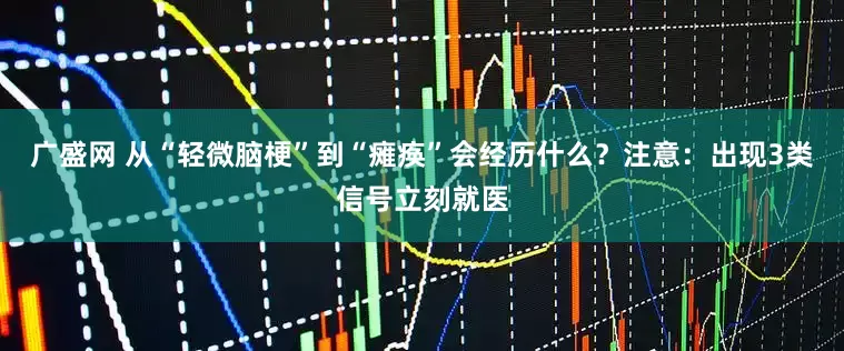 广盛网 从“轻微脑梗”到“瘫痪”会经历什么？注意：出现3类信号立刻就医