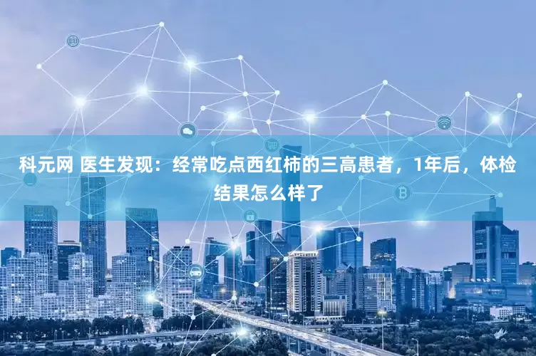 科元网 医生发现：经常吃点西红柿的三高患者，1年后，体检结果怎么样了