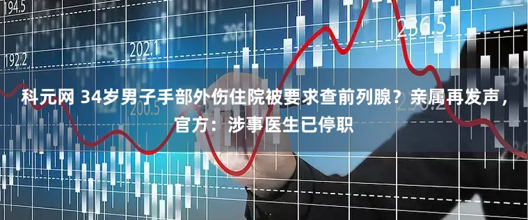 科元网 34岁男子手部外伤住院被要求查前列腺？亲属再发声，官方：涉事医生已停职