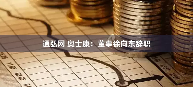 通弘网 奥士康：董事徐向东辞职
