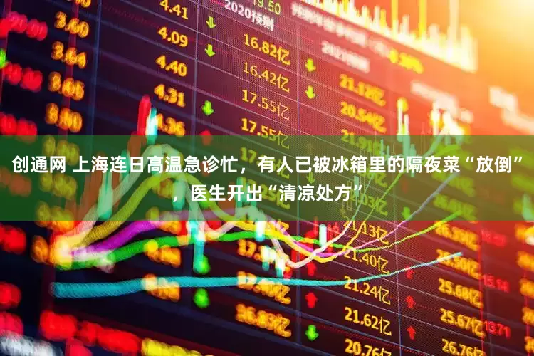 创通网 上海连日高温急诊忙，有人已被冰箱里的隔夜菜“放倒”，医生开出“清凉处方”