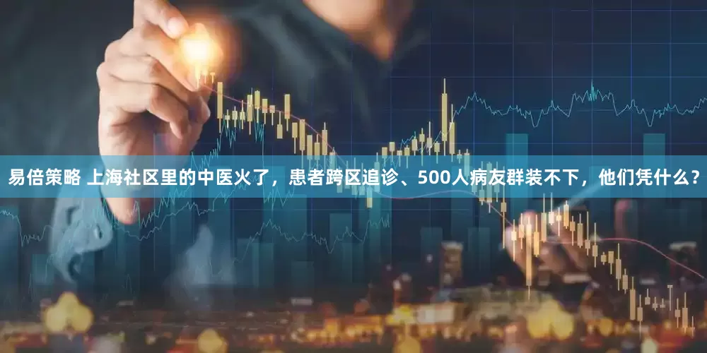 易倍策略 上海社区里的中医火了，患者跨区追诊、500人病友群装不下，他们凭什么？