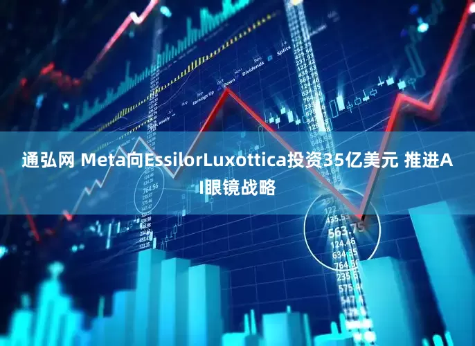 通弘网 Meta向EssilorLuxottica投资35亿美元 推进AI眼镜战略