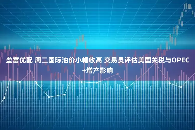 垒富优配 周二国际油价小幅收高 交易员评估美国关税与OPEC+增产影响