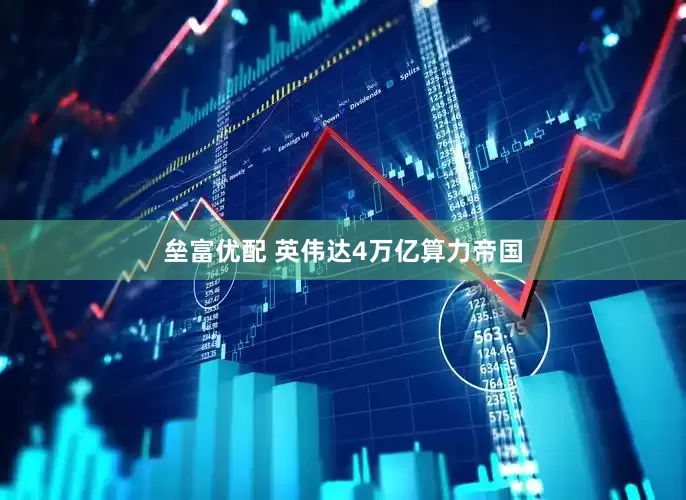 垒富优配 英伟达4万亿算力帝国