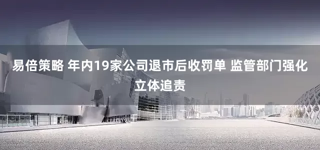 易倍策略 年内19家公司退市后收罚单 监管部门强化立体追责