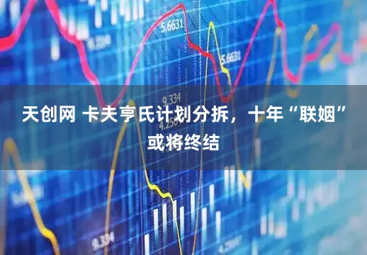 天创网 卡夫亨氏计划分拆，十年“联姻”或将终结