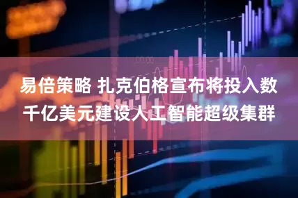易倍策略 扎克伯格宣布将投入数千亿美元建设人工智能超级集群