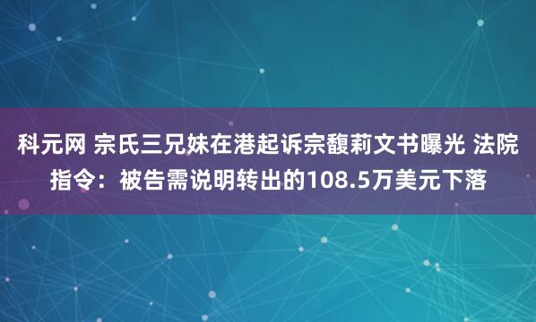 科元网 宗氏三兄妹在港起诉宗馥莉文书曝光 法院指令：被告需说明转出的108.5万美元下落