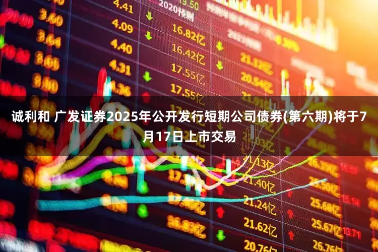 诚利和 广发证券2025年公开发行短期公司债券(第六期)将于7月17日上市交易