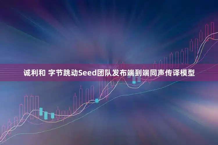 诚利和 字节跳动Seed团队发布端到端同声传译模型