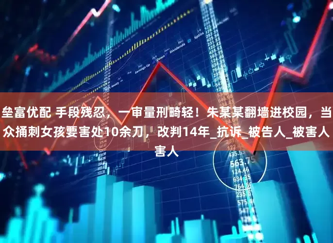 垒富优配 手段残忍，一审量刑畸轻！朱某某翻墙进校园，当众捅刺女孩要害处10余刀，改判14年_抗诉_被告人_被害人