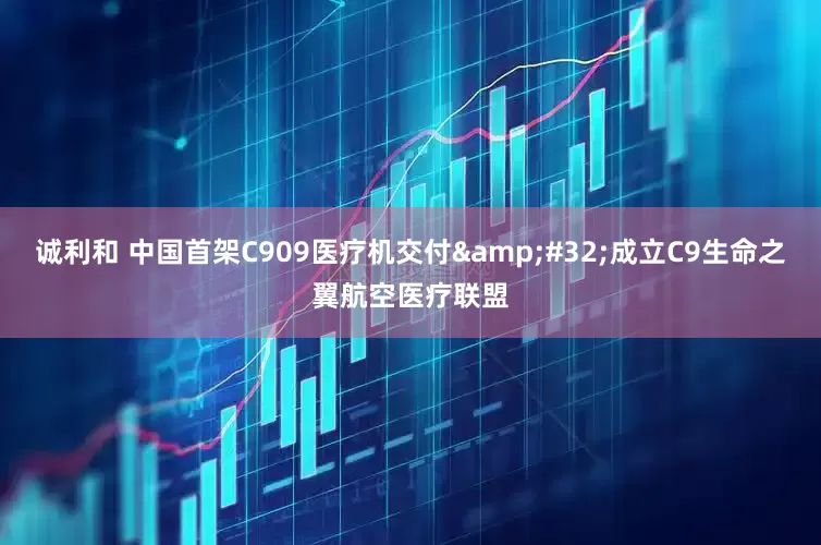 诚利和 中国首架C909医疗机交付&#32;成立C9生命之翼航空医疗联盟