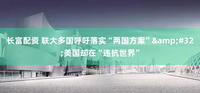 长富配资 联大多国呼吁落实“两国方案”&#32;美国却在“违抗世界”
