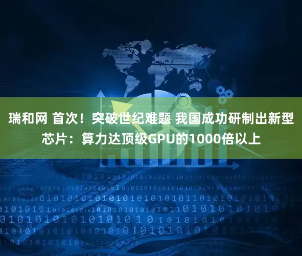 瑞和网 首次！突破世纪难题 我国成功研制出新型芯片：算力达顶级GPU的1000倍以上